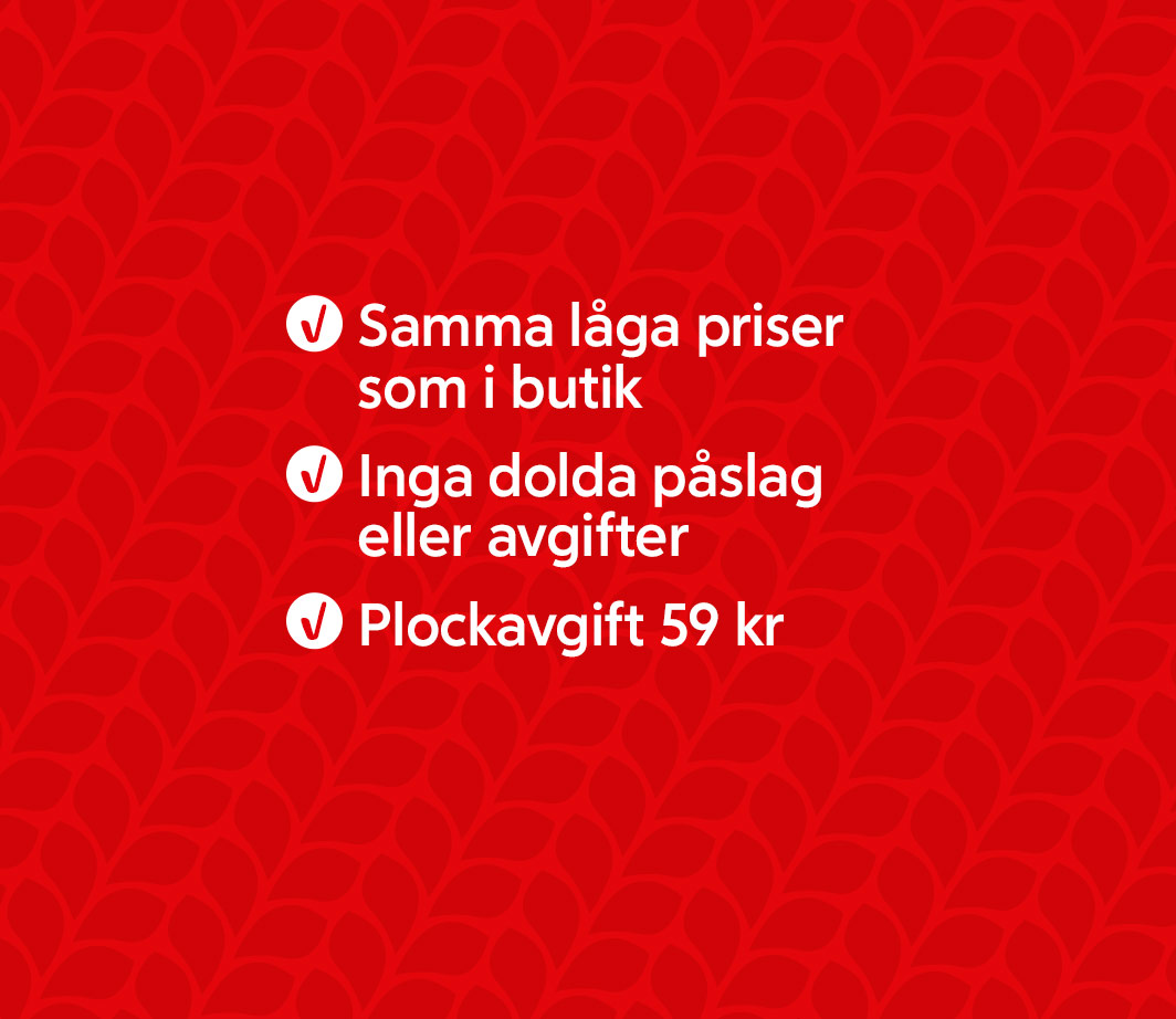 Samma låga priser som i butik - Inga dolda påslag eller avgifter - Plockavgift 59 kr